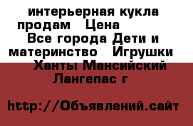 интерьерная кукла продам › Цена ­ 2 000 - Все города Дети и материнство » Игрушки   . Ханты-Мансийский,Лангепас г.